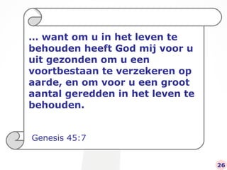 …  want om u in het leven te behouden heeft God mij voor u uit gezonden om u een voortbestaan te verzekeren op aarde, en om voor u een groot aantal geredden in het leven te behouden. Genesis 45:7 26 