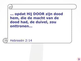 …  opdat Hij DOOR zijn dood hem, die de macht van de dood had, de duivel, zou onttronen… Hebreeën 2:14 3 