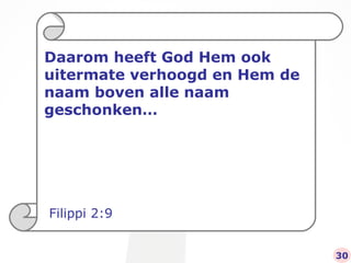Daarom heeft God Hem ook uitermate verhoogd en Hem de naam boven alle naam geschonken… Filippi 2:9 30 