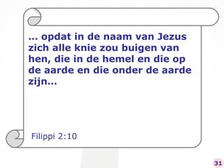…  opdat in de naam van Jezus zich alle knie zou buigen van hen, die in de hemel en die op de aarde en die onder de aarde zijn…  Filippi 2:10 31 