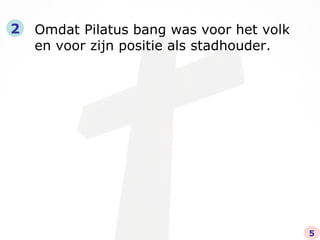 Omdat Pilatus bang was voor het volk en voor zijn positie als stadhouder. 2 5 