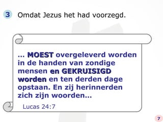 Omdat Jezus het had voorzegd. 3 …  MOEST  overgeleverd worden in de handen van zondige mensen  en GEKRUISIGD worden  en ten derden dage opstaan. En zij herinnerden zich zijn woorden… Lucas 24:7 7 