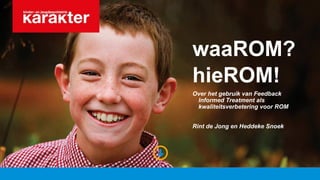 waaROM?
hieROM!
Over het gebruik van Feedback
Informed Treatment als
kwaliteitsverbetering voor ROM
Rint de Jong en Heddeke Snoek
 