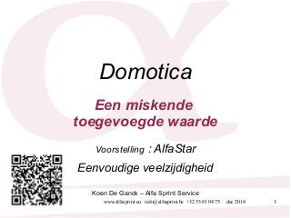 Domotica 
Een miskende 
toegevoegde waarde 
Voorstelling : AlfaStar 
Eenvoudige veelzijdigheid 
Koen De Ganck – Alfa Sprint Service 
www.alfasprint.eu info@alfasprint.be +32 53 81 04 75 dec 2014 1 
 