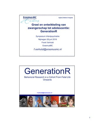Groei en ontwikkeling van
zwangerschap tot adolescentie:
GenerationR
Symposium Infantpsychiatrie
Nijmegen 28 juni 2016
Frank Verhulst
ErasmusMC
f.verhulst@erasmusmc.nl
 