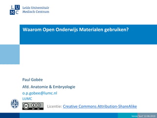 Waarom Open Onderwijs Materialen gebruiken?
Paul Gobée
Afd. Anatomie & Embryologie
o.p.gobee@lumc.nl
LUMC
Licentie: Creative Commons Attribution-ShareAlike
Versie ‘kort’ 12-06-2019
 