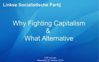 1 
Linkse Socialistische Partij 
Why Fighting Capitalism 
& 
What Alternative 
LSP Leuven 
Maandag 20 oktober 2014 
 