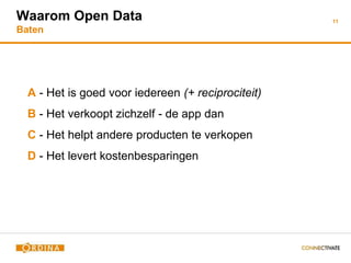 11
Waarom Open Data
Baten
A - Het is goed voor iedereen (+ reciprociteit)
B - Het verkoopt zichzelf - de app dan
C - Het helpt andere producten te verkopen
D - Het levert kostenbesparingen
 