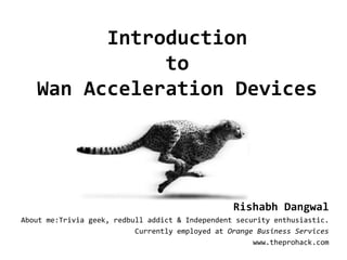 Introduction
to
Wan Acceleration Devices
Rishabh Dangwal
About me:Trivia geek, redbull addict & Independent security enthusiastic.
Currently employed at Orange Business Services
www.theprohack.com
 
