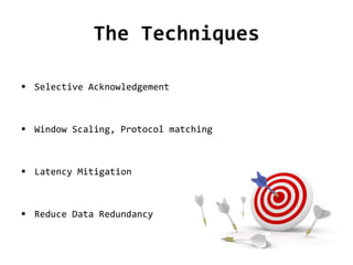 The Techniques
 Selective Acknowledgement
 Window Scaling, Protocol matching
 Latency Mitigation
 Reduce Data Redundancy
 