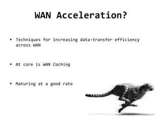 WAN Acceleration?
 Techniques for increasing data-transfer efficiency
across WAN
 At core is WAN Caching
 Maturing at a good rate
 