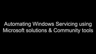 Automating Windows Servicing using
Microsoft solutions & Community tools
 