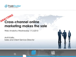 Cross-channel online
marketing makes the sale
Web Analytics Wednesday 17.3.2010


Antti Kallio
Sales and Client Service Director
 