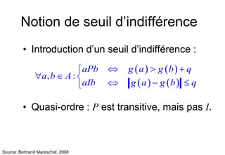 Notion de seuil d’indifférence
• Introduction d’un seuil d’indifférence :
• Quasi-ordre : P est transitive, mais pas I.
 ...