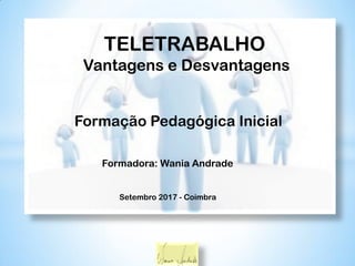 TELETRABALHO
Vantagens e Desvantagens
Formação Pedagógica Inicial
Formadora: Wania Andrade
Setembro 2017 - Coimbra
 