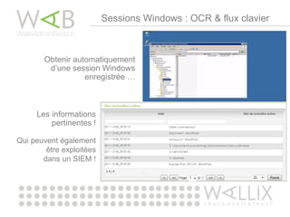 Sessions Windows : OCR & flux clavier
Obtenir automatiquement
d’une session Windows
enregistrée …
Les informations
pertinentes !
Qui peuvent également
être exploitées
dans un SIEM !
 