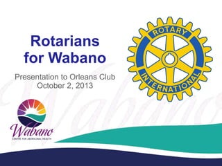 Rotarians
for Wabano
Presentation to Orleans Club
October 2, 2013
 