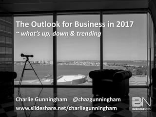 Charlie Gunningham @chazgunningham
www.slideshare.net/charliegunningham
The Outlook for Business in 2017
~ what’s up, down & trending
 