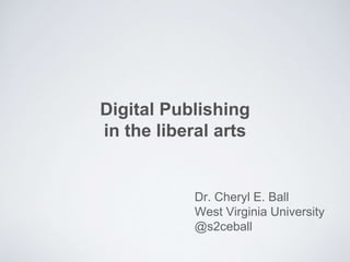 Digital Publishing
as a liberal art
Dr. Cheryl E. Ball
West Virginia University
@s2ceball
 