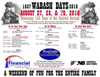 1857              WABASH DAYS 2010
                                  AUGUST 27, 28, & 29, 2010
                                    Celebrating 153 Years of Our Railroad Heritage
                                          Carnival, Craft Booths, Car Show, Motorcycle Show, Food, Entertainment, Exhibitions,
                                             Community Club Parade, and More, all in Wentzville’s Historic Village Center

          On the Allen Street Stage                                            On the Midway
                                                                 (Allen Street From City Hall to the Post Office)
                                                                                                                                 On South Main Street
                                                                                                                              (Main Street from Linn to Talley Avenue)
           (Allen Street Near the Post Office)
                          Friday                                                     Friday                                                   Saturday
5:00 pm          The Shakey Ground Blues Band (music)        5:00 - 11:00 pm   Carnival                             11:00 - 4:00 pm          Motorcycle Show
8:00 pm          Smash Band (music)                                            Business and Food Booths                                      (American Legion Riders)
                                                                                                                    Noon - 6:00 pm           Bake Sale
                           Saturday                                                  Saturday                       Noon - 7:00 pm           Craft Booths
 8:00 am          *Pound the Pavement 5K Run                 Noon              *Community Club Parade               2:00 pm & 4:00 pm        Skate Demonstrations
12:30 -2:30 pm    N. County Community Big Band                                 Call Pat Orf at 314-302-4544         7:00 pm                  Texas Hold’em Tournament
                   (big band music)                          1:00 - 11:00 pm   Carnival
3:00 - 3:30 pm     Martial Arts Demonstration:                                 Business and Food Booths
                   United Martial Arts
3:45 - 4:15 pm    Inertia-The School of Dance, Inc                                   Sunday                                                Sunday
4:30 - 7:30 pm   "Black Velvet: A Tribute to the King"       Noon - 6:00 pm    Carnival                             Noon - 4:00 pm         Car Show
                  (an Elvis Tribute)                                           Business and Food Booths             10:00 - 4:00 pm        Craft Booths
8:00 -11:00pm     Morgantown Band                                                                                   Noon - 4:00 pm         Bake Sale
                                                                                                                     2:30 - 3:30 pm        Buccaneer Blades
                        Sunday                                                                                                             (Fencing Exhibition)
12:00 - 2:30 pm Melissa Neels Band
 3:00 - 6:00 pm Reunion Band




                                                             The Wentzville Chamber of Commerce
                                                         The Wentzville Downtown Business Association
                                                          The Wentzville Community Historical Society
                                                               The Wentzville Community Club
                                              *For More Information Call: 636-327-5101 or 636-327-7665, www.wentzvillemo.org



 A WEEKEND OF FUN FOR THE ENTIRE FAMILY
 