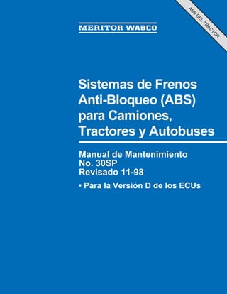 Sistemas de Frenos
Anti-Bloqueo (ABS)
para Camiones,
Tractores y Autobuses
Manual de Mantenimiento
No. 30SP
Revisado 11-98
• Para la Versión D de los ECUs
ABS
D
EL
TR
AC
TO
R
 