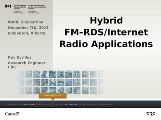 WABE Convention            Hybrid
November 7th, 2011
Edmonton, Alberta     FM-RDS/Internet
                     Radio Applications
Roy Kyrillos
Research Engineer
CRC
 