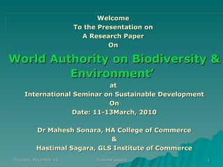 Welcome  To the Presentation on  A Research Paper  On  World Authority on Biodiversity & Environment’   at  International Seminar on Sustainable Development On Date: 11-13March, 2010 Dr Mahesh Sonara, HA College of Commerce & Hastimal Sagara, GLS Institute of Commerce 