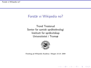 Forstår vi Wikipedia no?




                              Forstår vi Wikipedia no?

                                     Trond Trosterud
                             Senter for samisk språkteknologi
                                Institutt for språkvitskap
                                  Universitetet i Tromsø




                           Foredrag på Wikipedia Academy i Bergen 15.10. 2009
 
