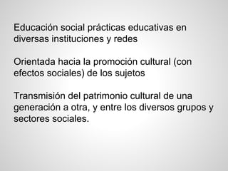 Educación social prácticas educativas en 
diversas instituciones y redes 
Orientada hacia la promoción cultural (con 
efec...