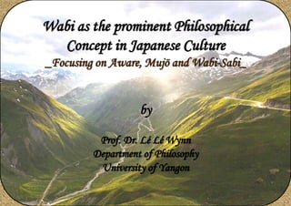 Wabi as the prominent Philosophical
Concept in Japanese Culture
_Focusing on Aware, Mujō and Wabi-Sabi_
by
Prof. Dr. Lé Lé Wynn
Department of Philosophy
University of Yangon
 