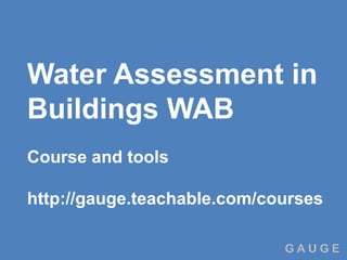 G A U G E
Water Assessment in
Buildings WAB
Course and tools
http://gauge.teachable.com/courses
 