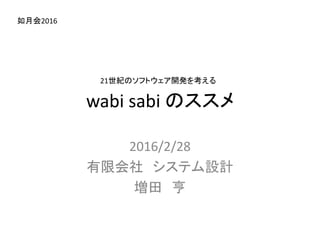 wabi sabi のススメ
2016/2/28
有限会社 システム設計
増田 亨
21世紀のソフトウェア開発を考える
如月会2016
 
