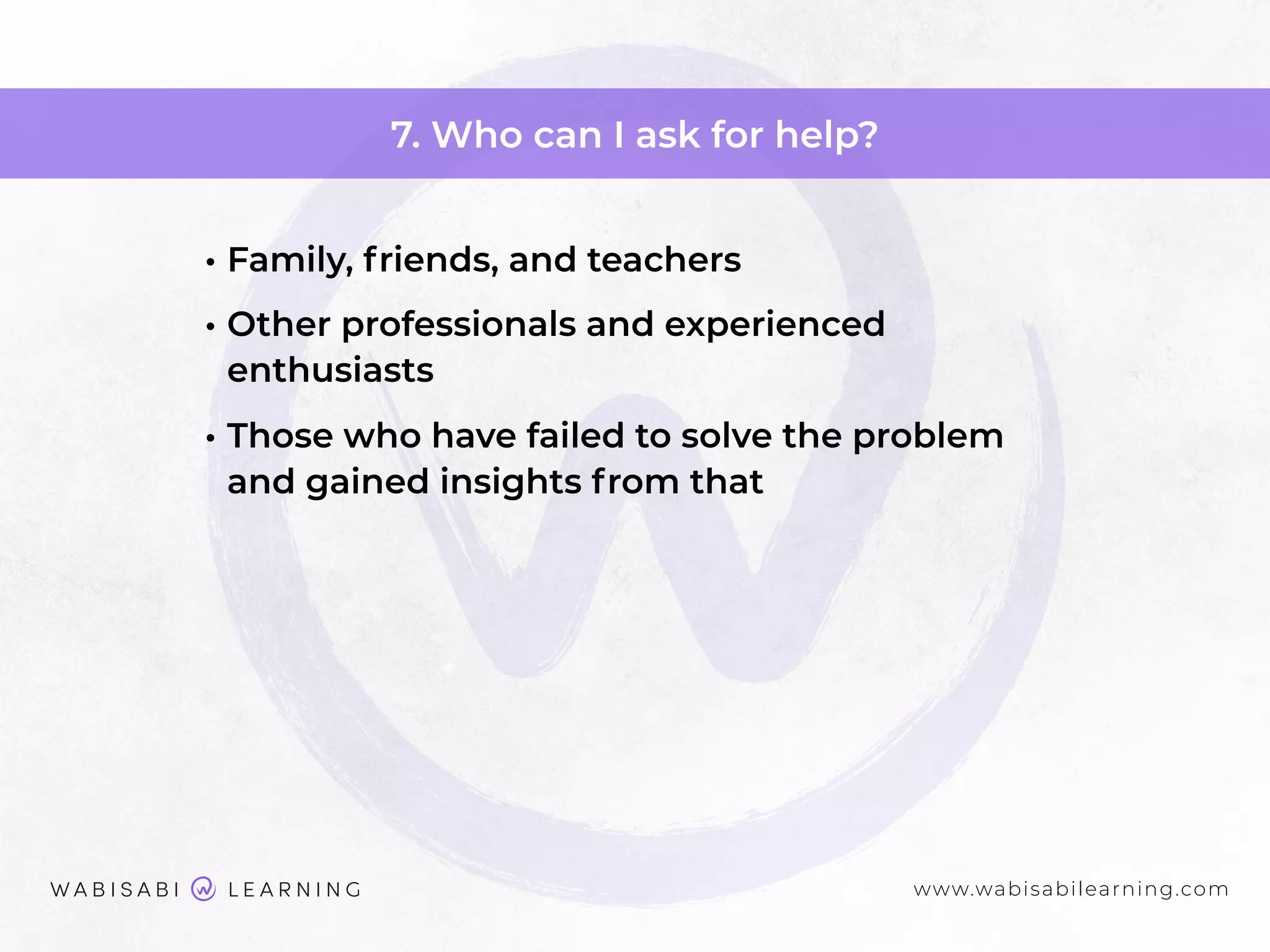 www.wabisabilearning.com
7. Who can I ask for help?
• Family, friends, and teachers
• Other professionals and experienced
enthusiasts
• Those who have failed to solve the problem
and gained insights from that
 