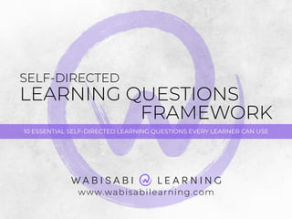 SELF-DIRECTED 
LEARNING QUESTIONS 
FRAMEWORK
10 ESSENTIAL SELF-DIRECTED LEARNING QUESTIONS EVERY LEARNER CAN USE
www.wabisabilearning.com
 