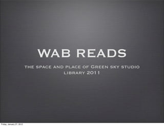 WAB READS
                           the space and place of Green sky studio
                                        library 2011




Friday, January 27, 2012
 