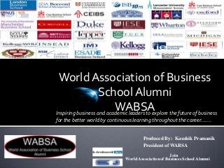 Produced By: Kaushik Pramanik
Inspiring business and academic leaders to explore the future of business
for the better world by continuous learning throughout the career…….
President of WABSA
World Association of Business
School Alumni
WABSA
Join
World Association of Business School Alumni
 