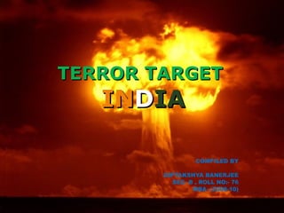 TERROR TARGET  IN D IA COMPILED BY DIPTAKSHYA BANERJEE SEC- B , ROLL NO:- 76 MBA- (2008-10) 