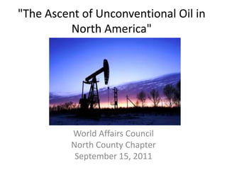 "The Ascent of Unconventional Oil in
         North America"




          World Affairs Council
          North County Chapter
           September 15, 2011
 