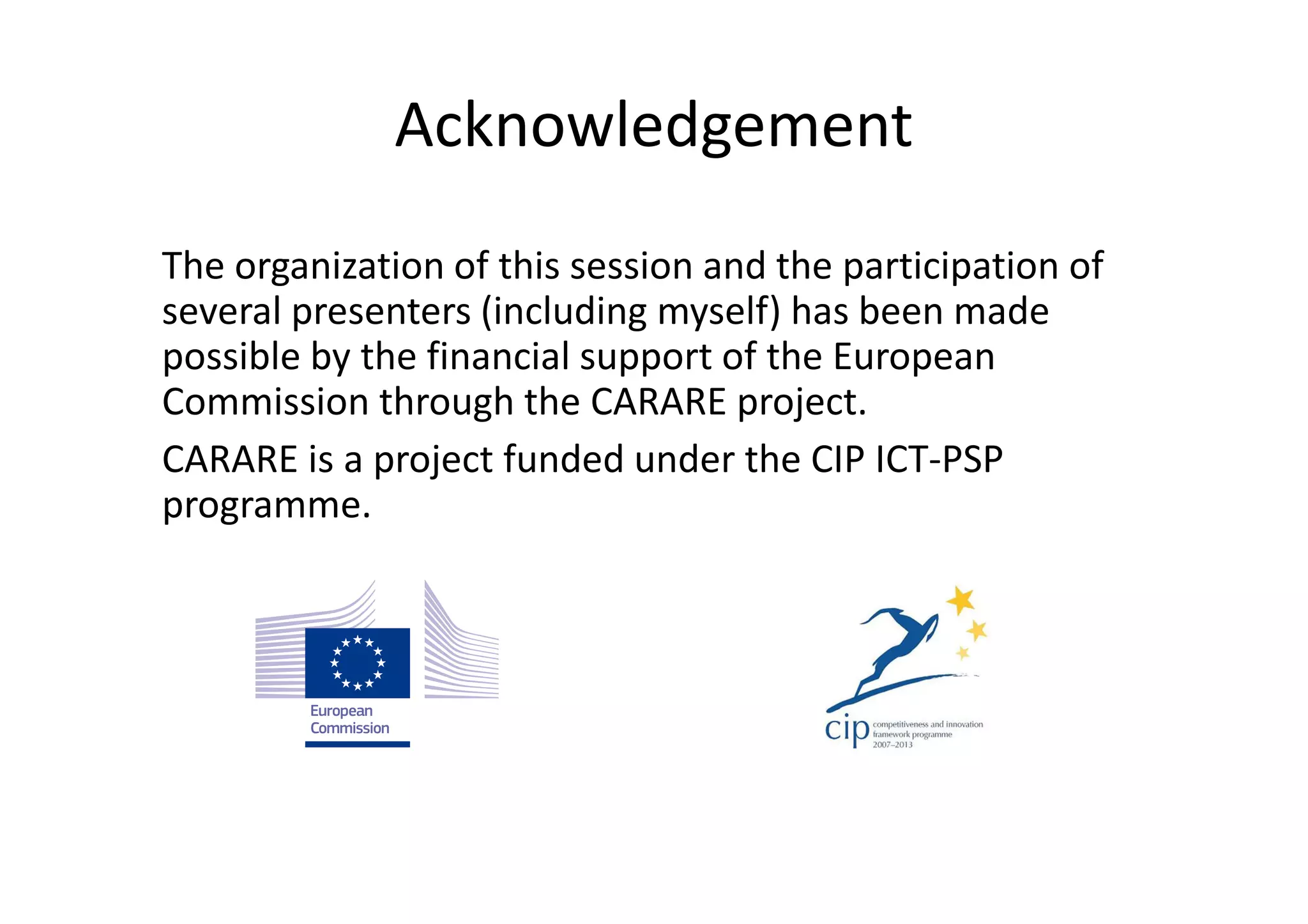 Acknowledgement
The organization of this session and the participation of
several presenters (including myself) has been made
possible by the financial support of the European
Commission through the CARARE project.
CARARE is a project funded under the CIP ICT-PSP
programme.

 
