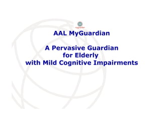 AAL MyGuardian
A Pervasive Guardian
for Elderly
with Mild Cognitive Impairments
 