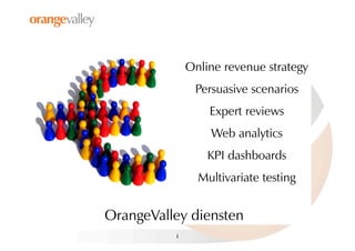 Online revenue strategy
                Persuasive scenarios
                   Expert reviews
                   Web analytics
                   KPI dashboards
                 Multivariate testing


OrangeValley diensten
          1
 