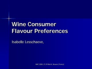 Wine Consumer
Flavour Preferences
Isabelle Lesschaeve,




              WAC 2008, 27-29 March, Beaune (France)
 