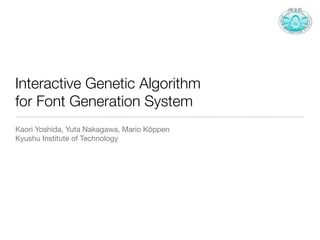 Interactive Genetic Algorithm
for Font Generation System
Kaori Yoshida, Yuta Nakagawa, Mario Köppen
Kyushu Institute of Technology
 
