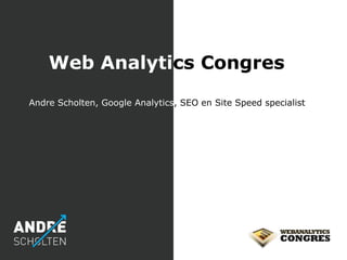 Web Analytics Congres
Andre Scholten, Google Analytics, SEO en Site Speed specialist
 
