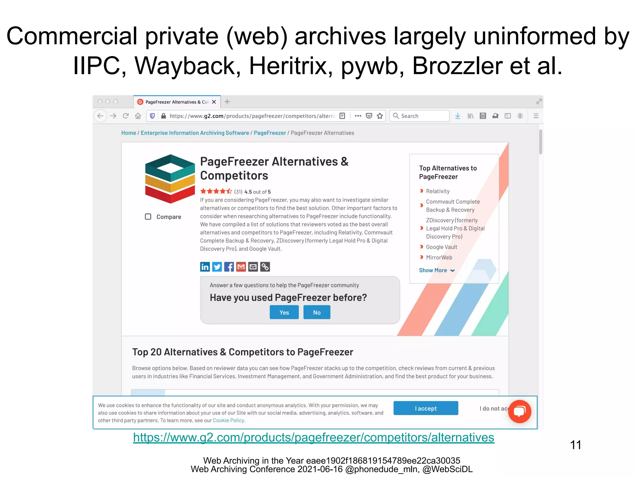 Web Archiving in the Year eaee1902f186819154789ee22ca30035
Web Archiving Conference 2021-06-16 @phonedude_mln, @WebSciDL
Commercial private (web) archives largely uninformed by
IIPC, Wayback, Heritrix, pywb, Brozzler et al.
11
https://www.g2.com/products/pagefreezer/competitors/alternatives