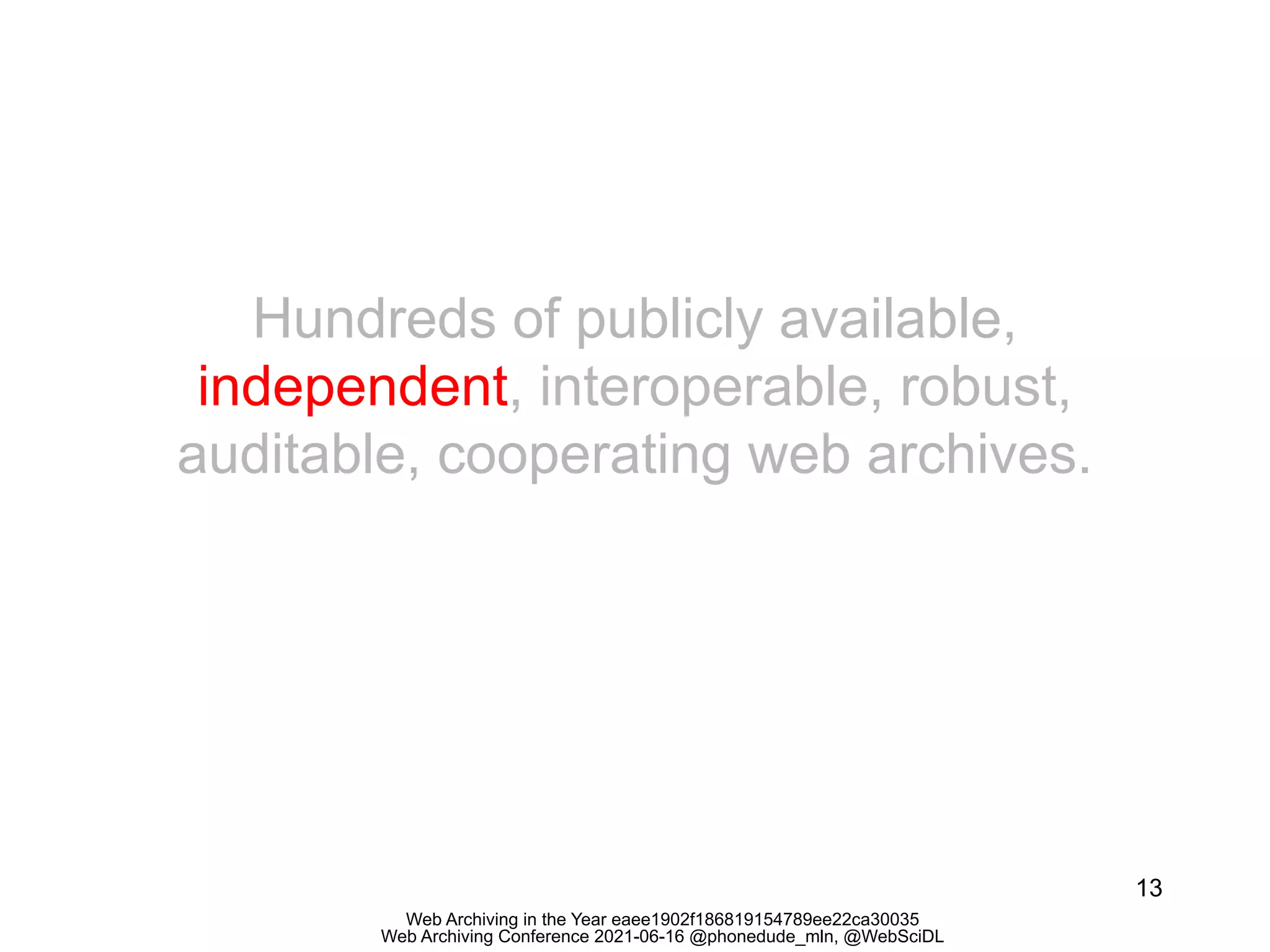 Web Archiving in the Year eaee1902f186819154789ee22ca30035
Web Archiving Conference 2021-06-16 @phonedude_mln, @WebSciDL
13
Hundreds of publicly available,
independent, interoperable, robust,
auditable, cooperating web archives.