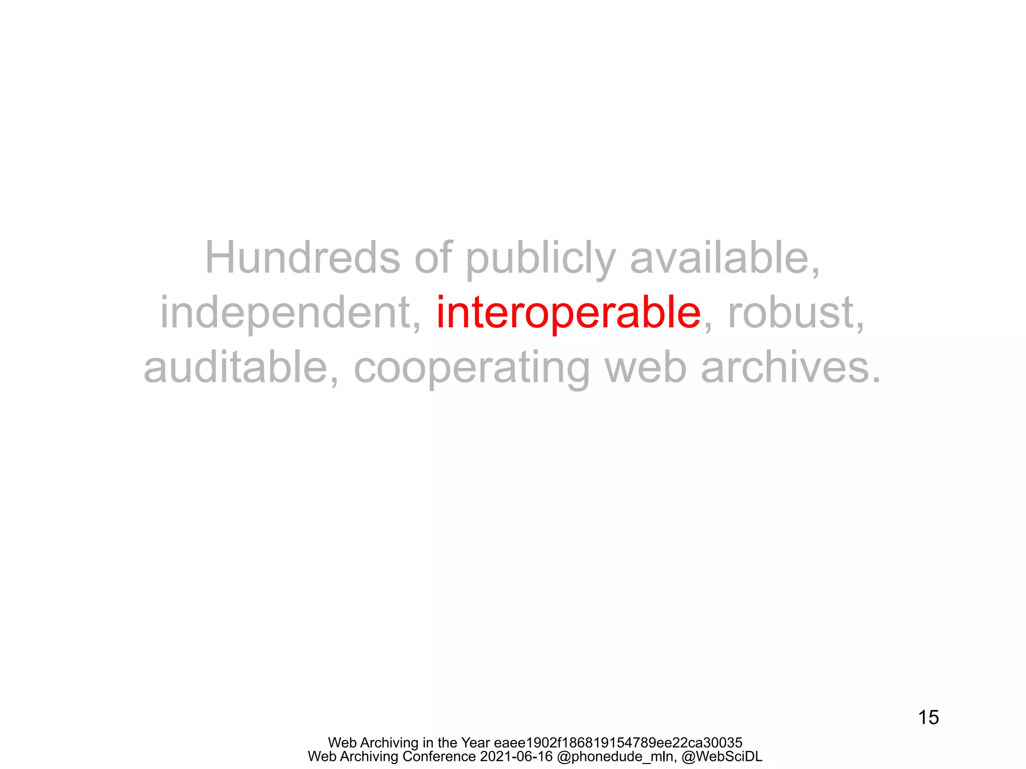 Web Archiving in the Year eaee1902f186819154789ee22ca30035
Web Archiving Conference 2021-06-16 @phonedude_mln, @WebSciDL
15
Hundreds of publicly available,
independent, interoperable, robust,
auditable, cooperating web archives.