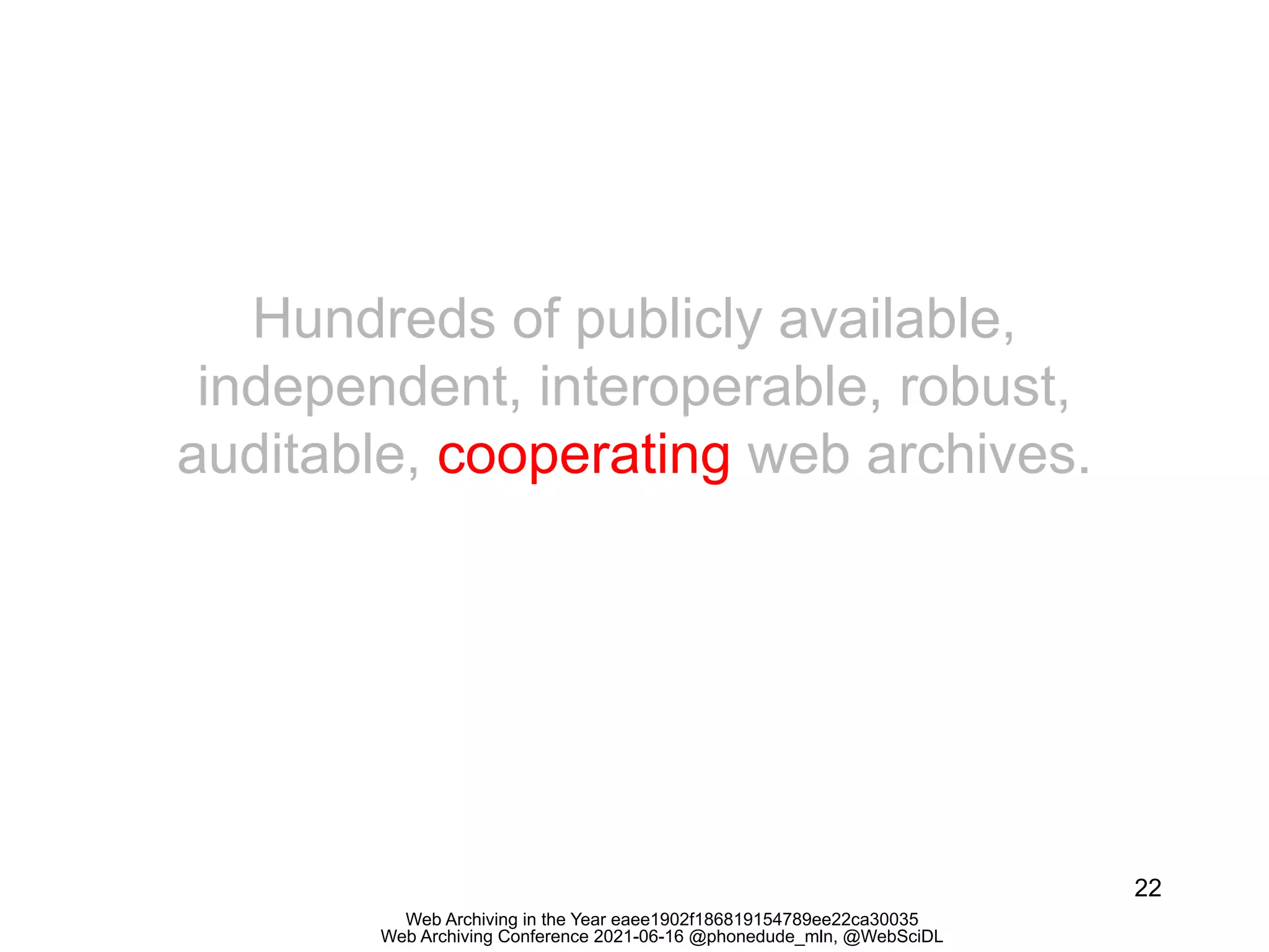 Web Archiving in the Year eaee1902f186819154789ee22ca30035
Web Archiving Conference 2021-06-16 @phonedude_mln, @WebSciDL
22
Hundreds of publicly available,
independent, interoperable, robust,
auditable, cooperating web archives.