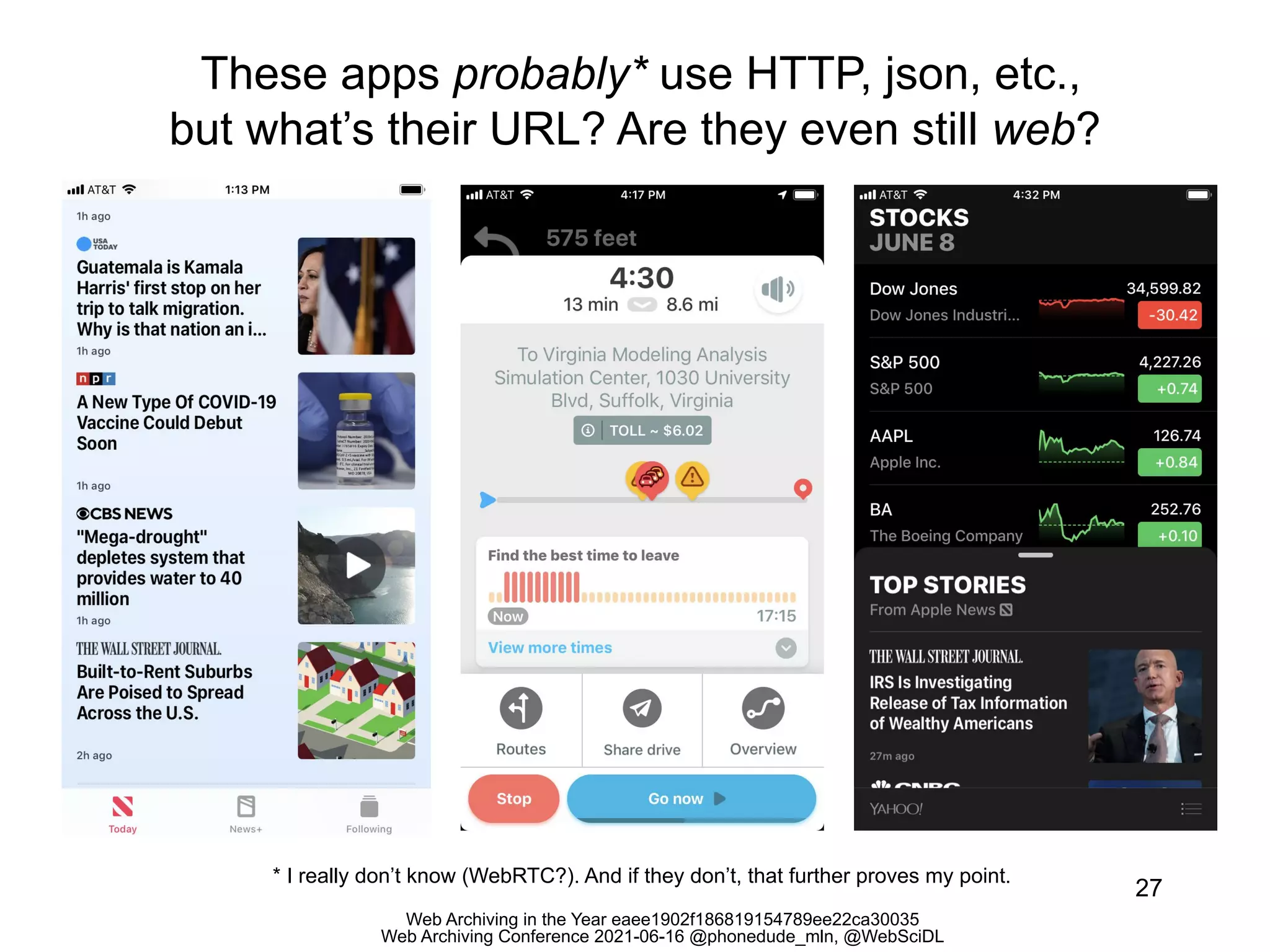 Web Archiving in the Year eaee1902f186819154789ee22ca30035
Web Archiving Conference 2021-06-16 @phonedude_mln, @WebSciDL
These apps probably* use HTTP, json, etc.,
but what’s their URL? Are they even still web?
27
* I really don’t know (WebRTC?). And if they don’t, that further proves my point.