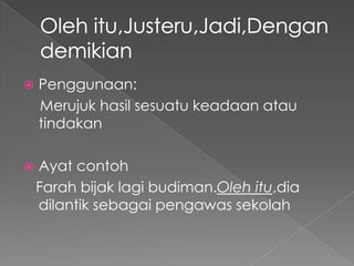    Penggunaan:
    Merujuk hasil sesuatu keadaan atau
    tindakan

   Ayat contoh
    Farah bijak lagi budiman.Oleh itu,dia
    dilantik sebagai pengawas sekolah
 